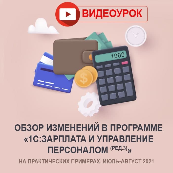 Видеоурок «Обзор изменений в программе «1С:Зарплата и управление персоналом (ред.3)» на практических примерах. Июль-август 2021»